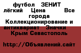 1.1) футбол : ЗЕНИТ  (лёгкий) › Цена ­ 249 - Все города Коллекционирование и антиквариат » Значки   . Крым,Севастополь